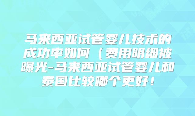 马来西亚试管婴儿技术的成功率如何（费用明细被曝光-马来西亚试管婴儿和泰国比较哪个更好！