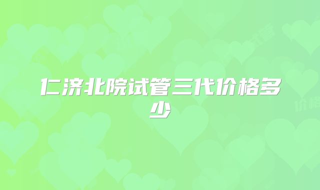 仁济北院试管三代价格多少