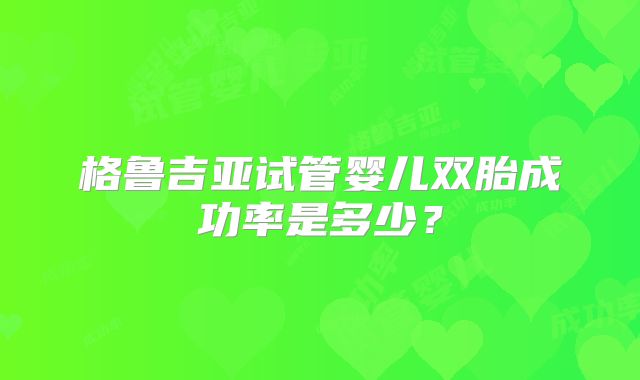 格鲁吉亚试管婴儿双胎成功率是多少?