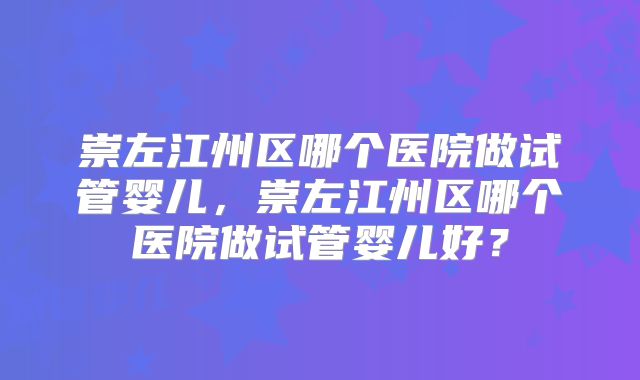 崇左江州区哪个医院做试管婴儿，崇左江州区哪个医院做试管婴儿好？