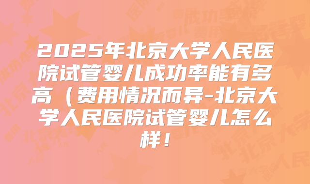 2025年北京大学人民医院试管婴儿成功率能有多高（费用情况而异-北京大学人民医院试管婴儿怎么样！