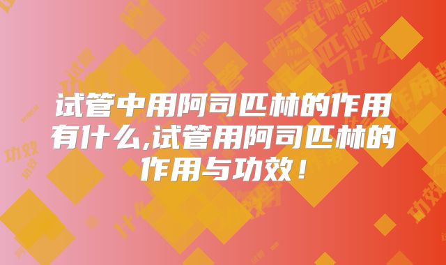 试管中用阿司匹林的作用有什么,试管用阿司匹林的作用与功效!