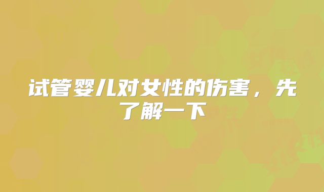 试管婴儿对女性的伤害,先了解一下