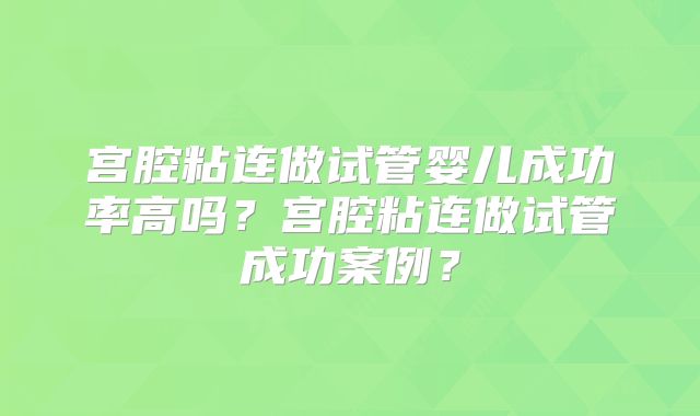 宫腔粘连做试管婴儿成功率高吗？宫腔粘连做试管成功案例？