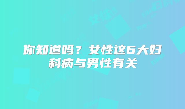 你知道吗?女性这6大妇科病与男性有关