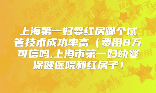 上海第一妇婴红房哪个试管技术成功率高（费用8万可信吗,上海市第一妇幼婴保健医院和红房子！