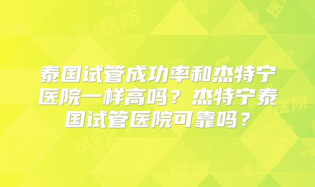 泰国试管成功率和杰特宁医院一样高吗？杰特宁泰国试管医院可靠吗？