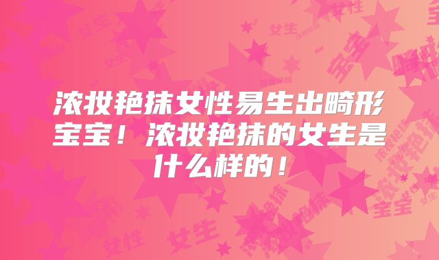 浓妆艳抹女性易生出畸形宝宝！浓妆艳抹的女生是什么样的！
