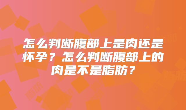 怎么判断腹部上是肉还是怀孕?怎么判断腹部上的肉是不是脂肪?