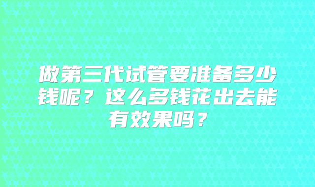 做第三代试管要准备多少钱呢?这么多钱花出去能有效果吗?