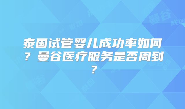 泰国试管婴儿成功率如何？曼谷医疗服务是否周到？