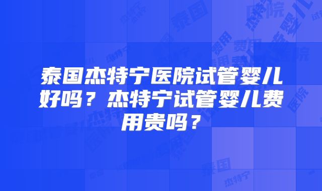 泰国杰特宁医院试管婴儿好吗？杰特宁试管婴儿费用贵吗？