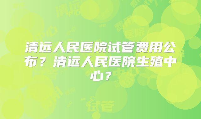 清远人民医院试管费用公布?清远人民医院生殖中心?