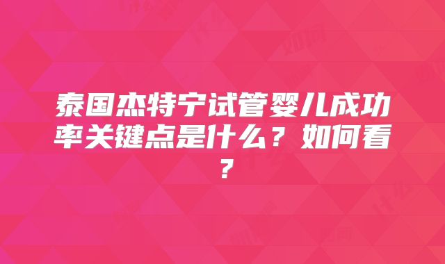 泰国杰特宁试管婴儿成功率关键点是什么？如何看？