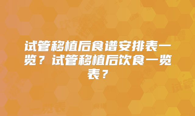 试管移植后食谱安排表一览？试管移植后饮食一览表？