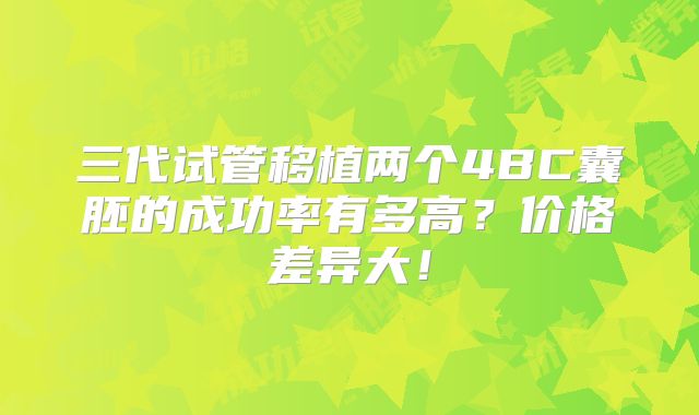 三代试管移植两个4BC囊胚的成功率有多高？价格差异大！
