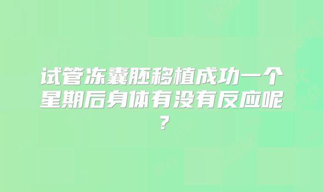 试管冻囊胚移植成功一个星期后身体有没有反应呢？