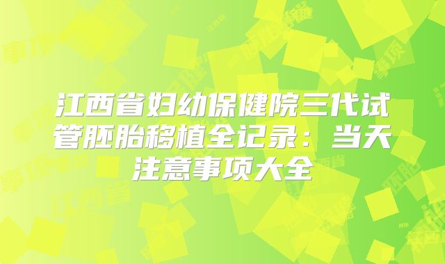 江西省妇幼保健院三代试管胚胎移植全记录：当天注意事项大全