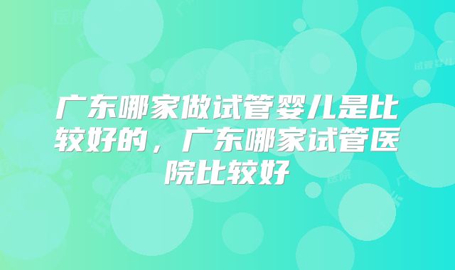 广东哪家做试管婴儿是比较好的，广东哪家试管医院比较好