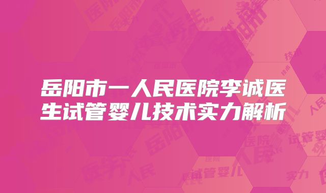 岳阳市一人民医院李诚医生试管婴儿技术实力解析
