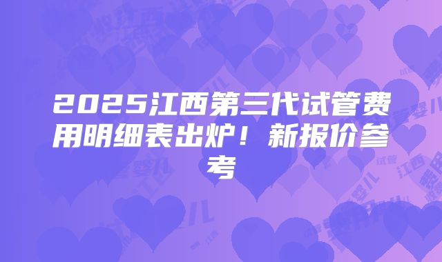 2025江西第三代试管费用明细表出炉！新报价参考