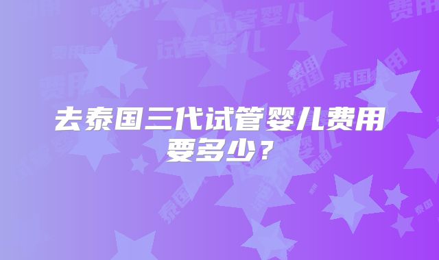 去泰国三代试管婴儿费用要多少?