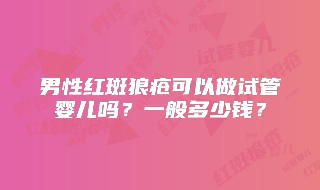 男性红斑狼疮可以做试管婴儿吗？一般多少钱？