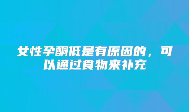 女性孕酮低是有原因的，可以通过食物来补充