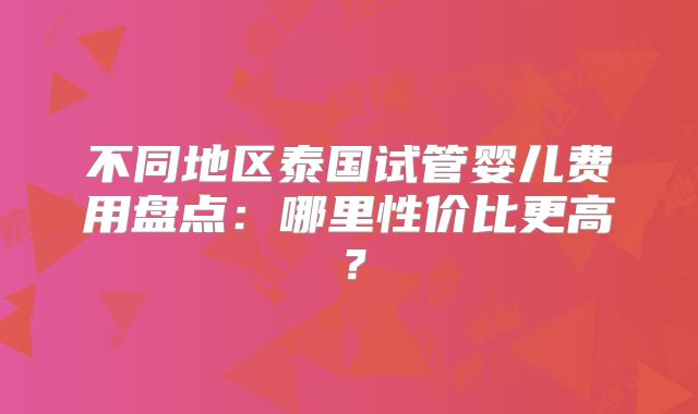 不同地区泰国试管婴儿费用盘点:哪里性价比更高?