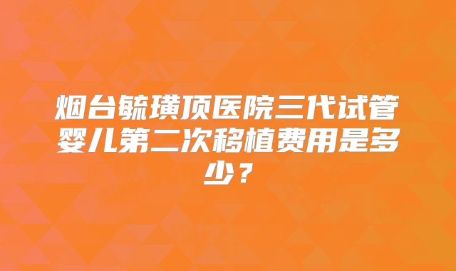 烟台毓璜顶医院三代试管婴儿第二次移植费用是多少?