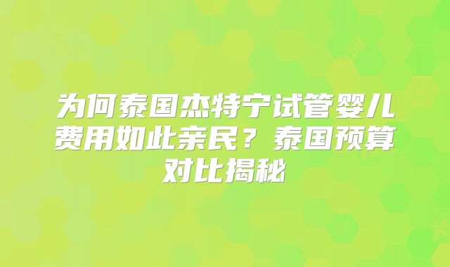 为何泰国杰特宁试管婴儿费用如此亲民？泰国预算对比揭秘
