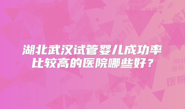 湖北武汉试管婴儿成功率比较高的医院哪些好？