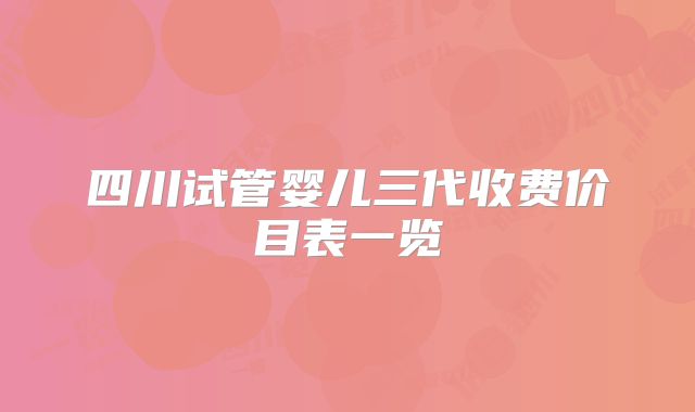 四川试管婴儿三代收费价目表一览