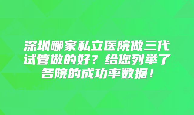 深圳哪家私立医院做三代试管做的好?给您列举了各院的成功率数据!