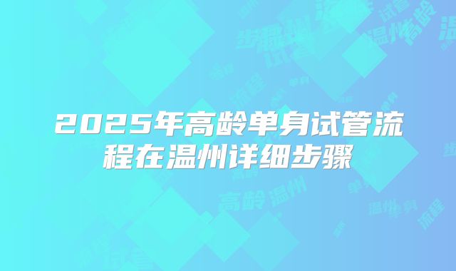 2025年高龄单身试管流程在温州详细步骤