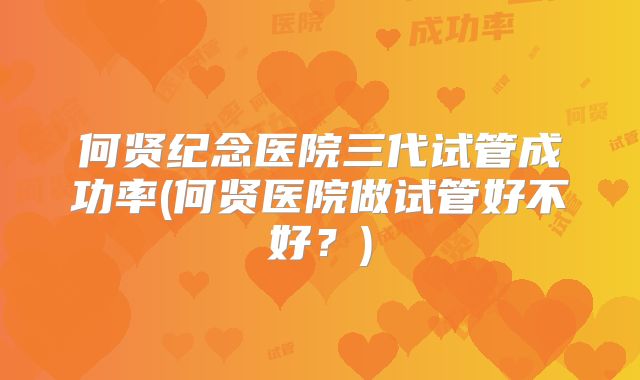 何贤纪念医院三代试管成功率(何贤医院做试管好不好?)