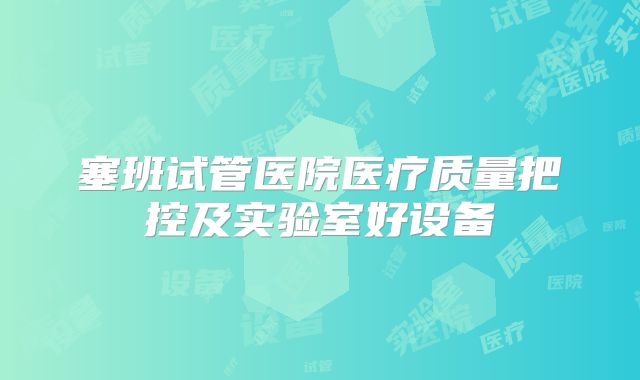 塞班试管医院医疗质量把控及实验室好设备