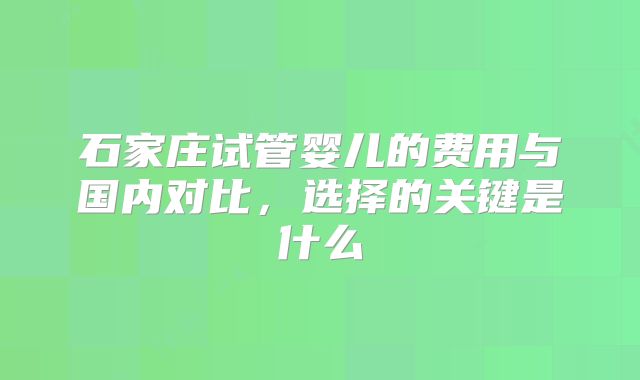石家庄试管婴儿的费用与国内对比,选择的关键是什么
