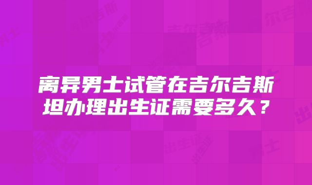 离异男士试管在吉尔吉斯坦办理出生证需要多久？