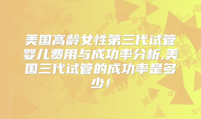 美国高龄女性第三代试管婴儿费用与成功率分析,美国三代试管的成功率是多少！