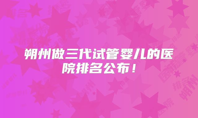 朔州做三代试管婴儿的医院排名公布！