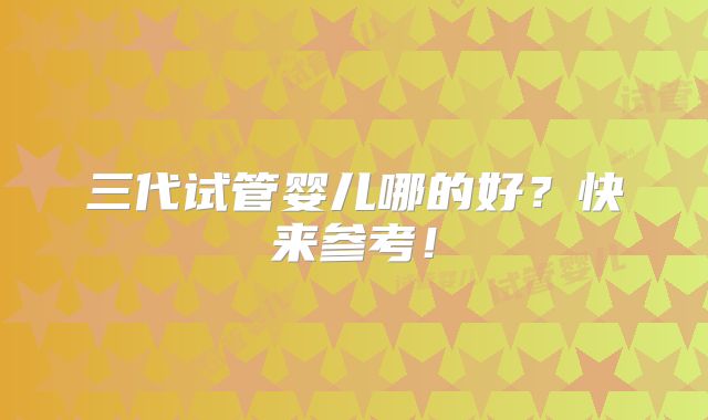 三代试管婴儿哪的好？快来参考！