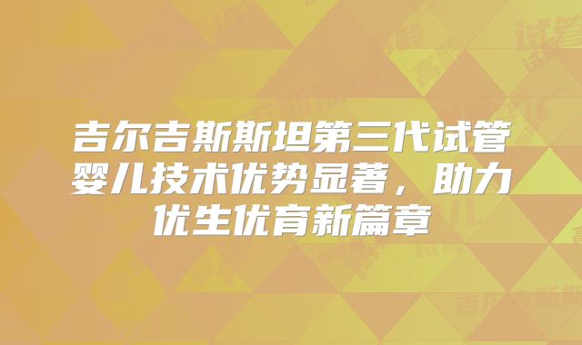 吉尔吉斯斯坦第三代试管婴儿技术优势显著，助力优生优育新篇章