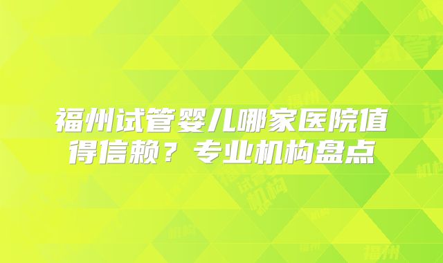 福州试管婴儿哪家医院值得信赖？专业机构盘点