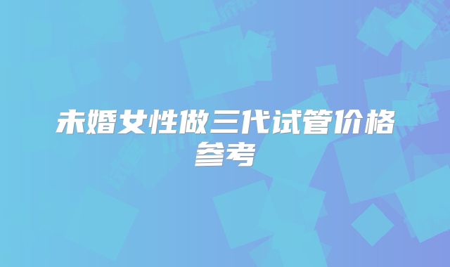 未婚女性做三代试管价格参考