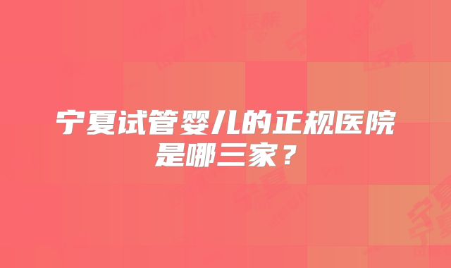 宁夏试管婴儿的正规医院是哪三家?