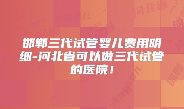 邯郸三代试管婴儿费用明细-河北省可以做三代试管的医院！