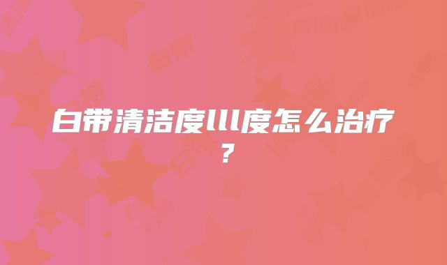 白带清洁度lll度怎么治疗?