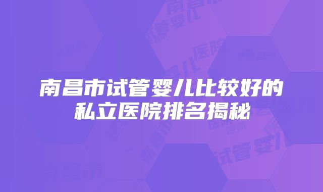 南昌市试管婴儿比较好的私立医院排名揭秘