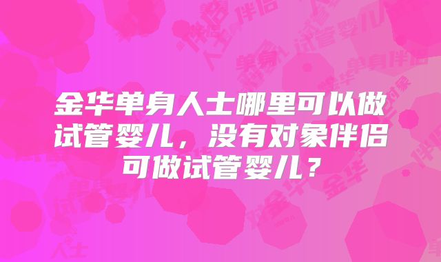 金华单身人士哪里可以做试管婴儿，没有对象伴侣可做试管婴儿？